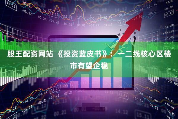 股王配资网站 《投资蓝皮书》：一二线核心区楼市有望企稳