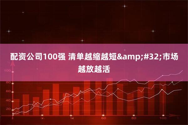 配资公司100强 清单越缩越短&#32;市场越放越活