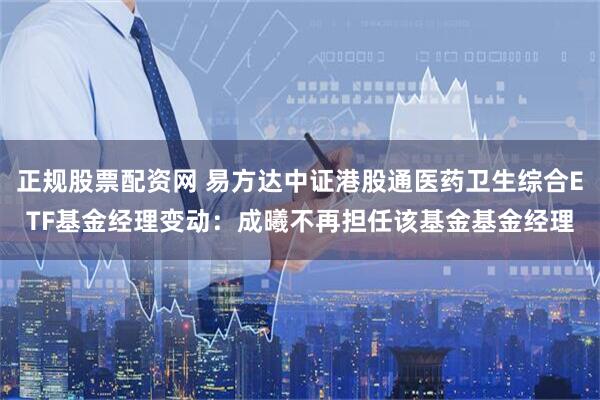 正规股票配资网 易方达中证港股通医药卫生综合ETF基金经理变动：成曦不再担任该基金基金经理