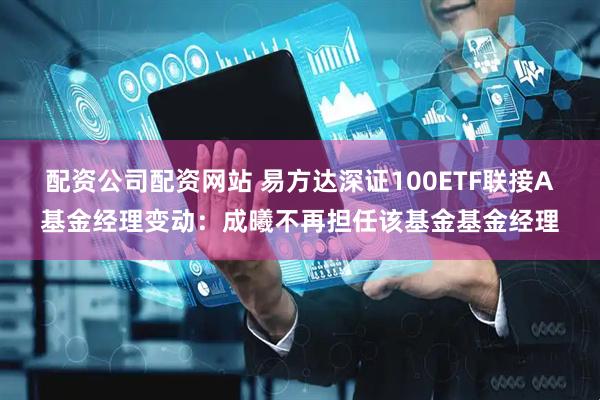 配资公司配资网站 易方达深证100ETF联接A基金经理变动：成曦不再担任该基金基金经理