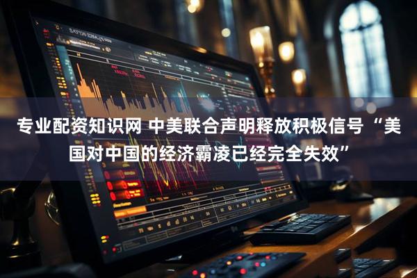 专业配资知识网 中美联合声明释放积极信号 “美国对中国的经济霸凌已经完全失效”